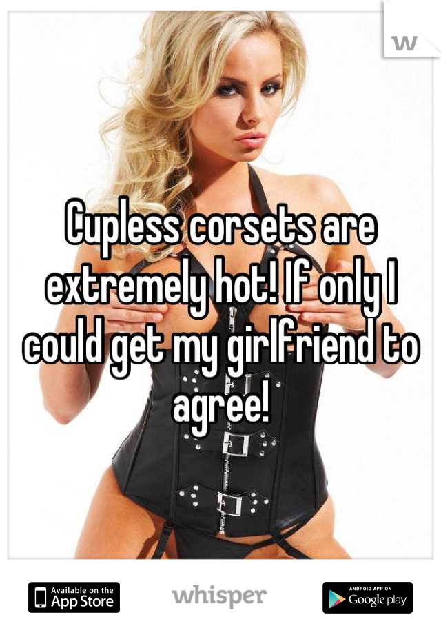 Cupless corsets are extremely hot! If only I could get my girlfriend to agree!