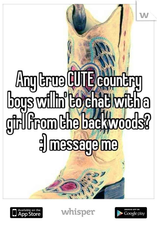 Any true CUTE country boys willin' to chat with a girl from the backwoods? :) message me