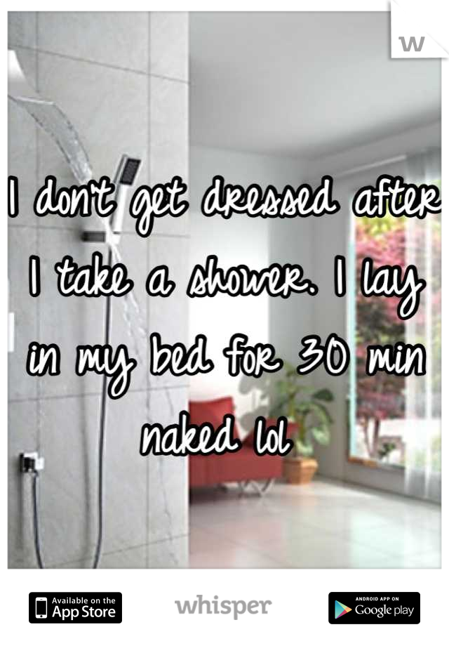 I don't get dressed after I take a shower. I lay in my bed for 30 min naked lol 