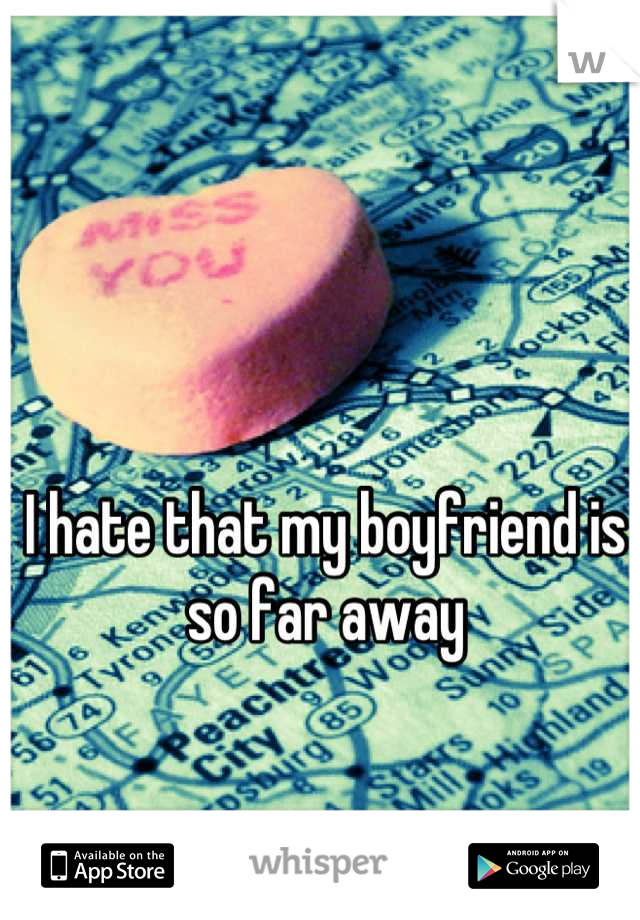 I hate that my boyfriend is so far away
