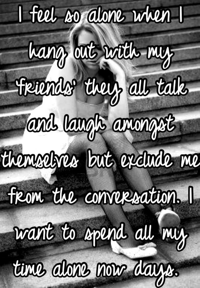 i-feel-so-alone-when-i-hang-out-with-my-friends-they-all-talk-and