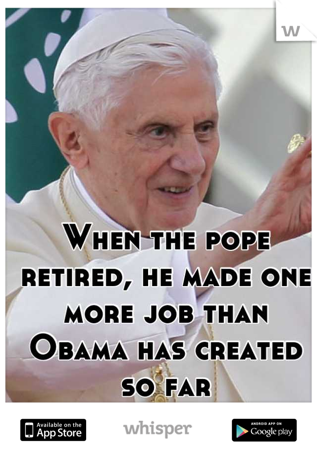 When the pope retired, he made one more job than Obama has created so far