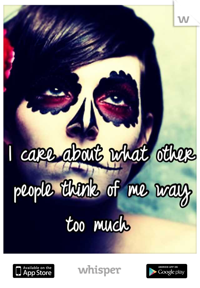 I care about what other people think of me way too much 