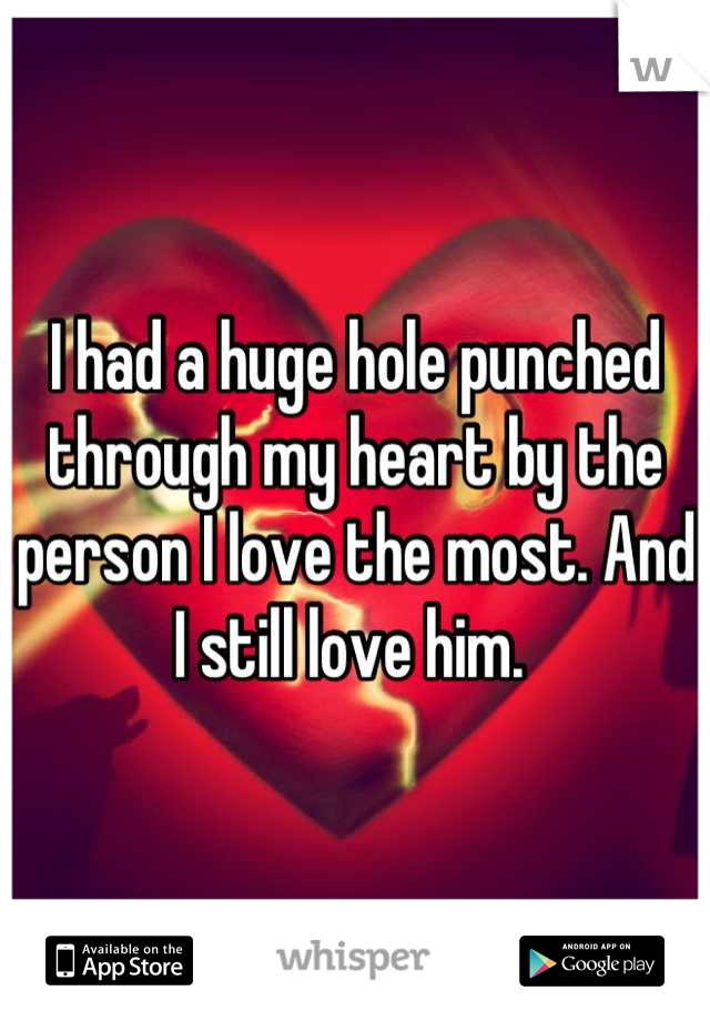 I had a huge hole punched through my heart by the person I love the most. And I still love him. 