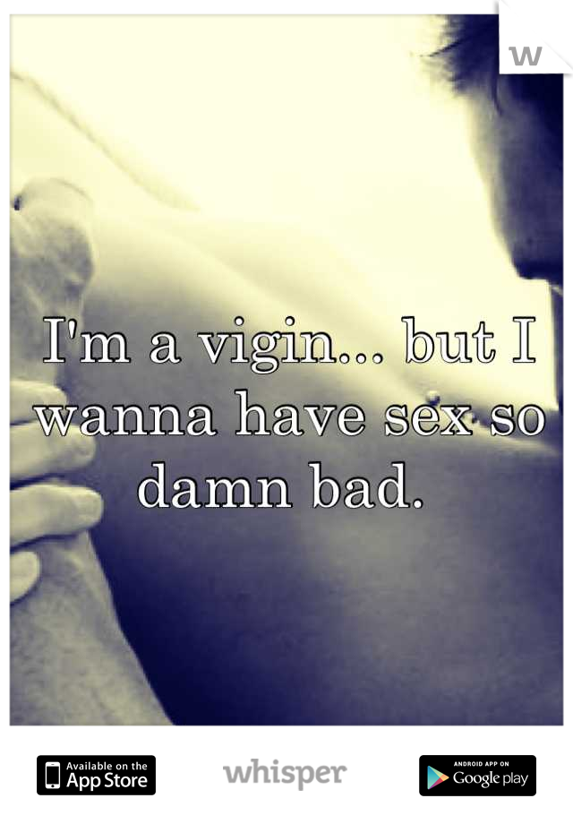I'm a vigin... but I wanna have sex so damn bad. 