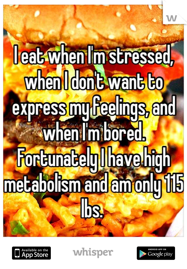 I eat when I'm stressed, when I don't want to express my feelings, and when I'm bored. 
Fortunately I have high metabolism and am only 115 lbs. 