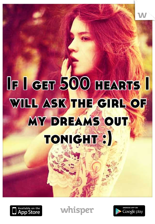 If I get 500 hearts I will ask the girl of my dreams out tonight :)