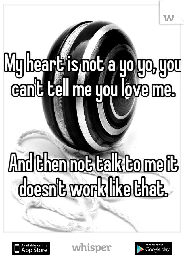 My heart is not a yo yo, you can't tell me you love me.


And then not talk to me it doesn't work like that.