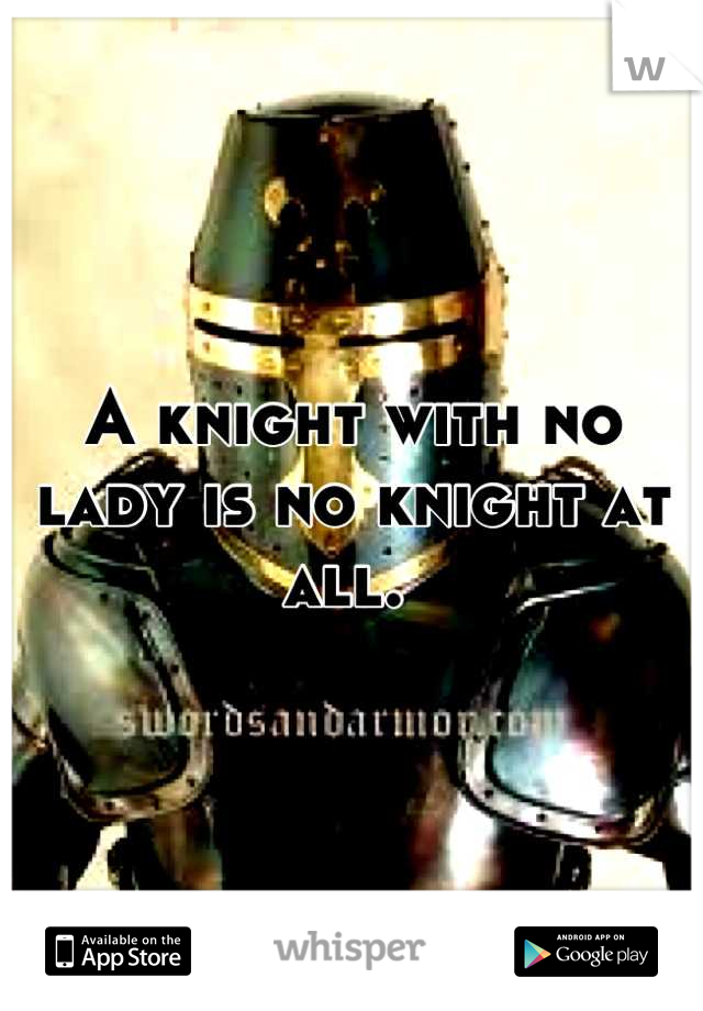 A knight with no lady is no knight at all. 