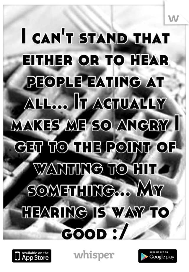 I can't stand that either or to hear people eating at all... It actually makes me so angry I get to the point of wanting to hit something... My hearing is way to good :/