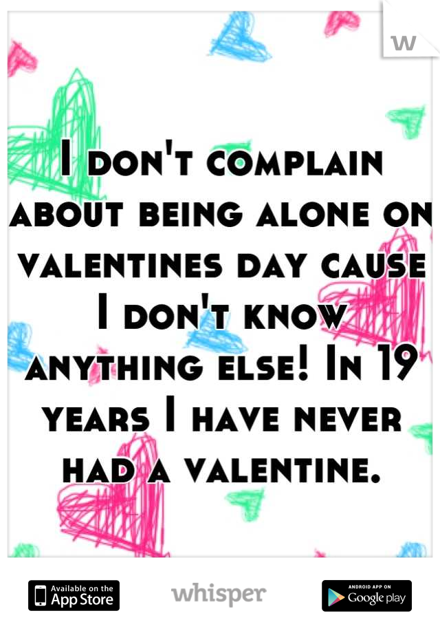 I don't complain about being alone on valentines day cause I don't know anything else! In 19 years I have never had a valentine.