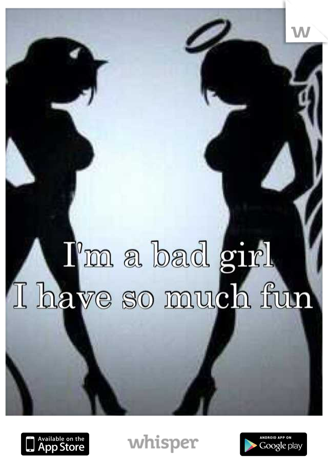 I'm a bad girl 
I have so much fun 