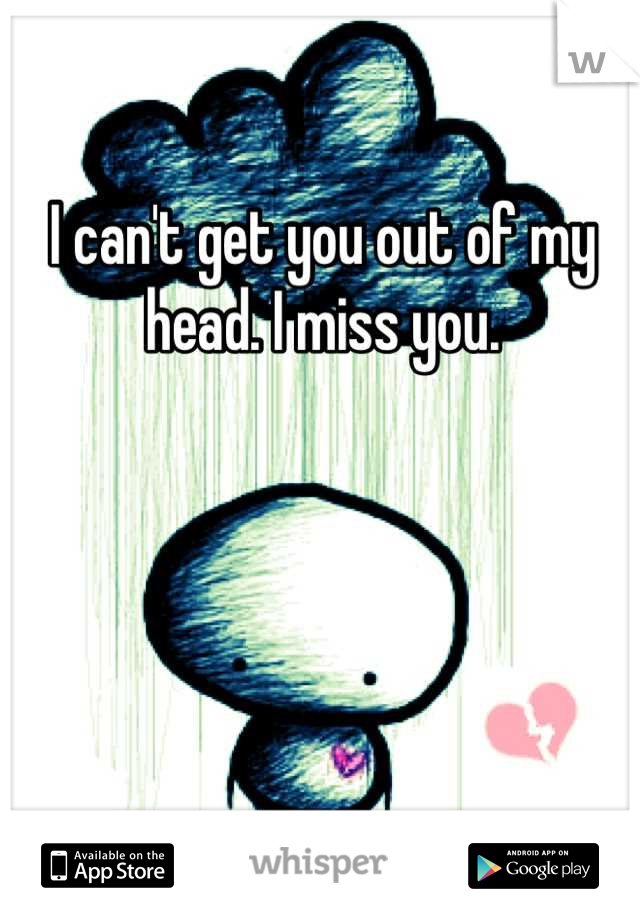 I can't get you out of my head. I miss you.