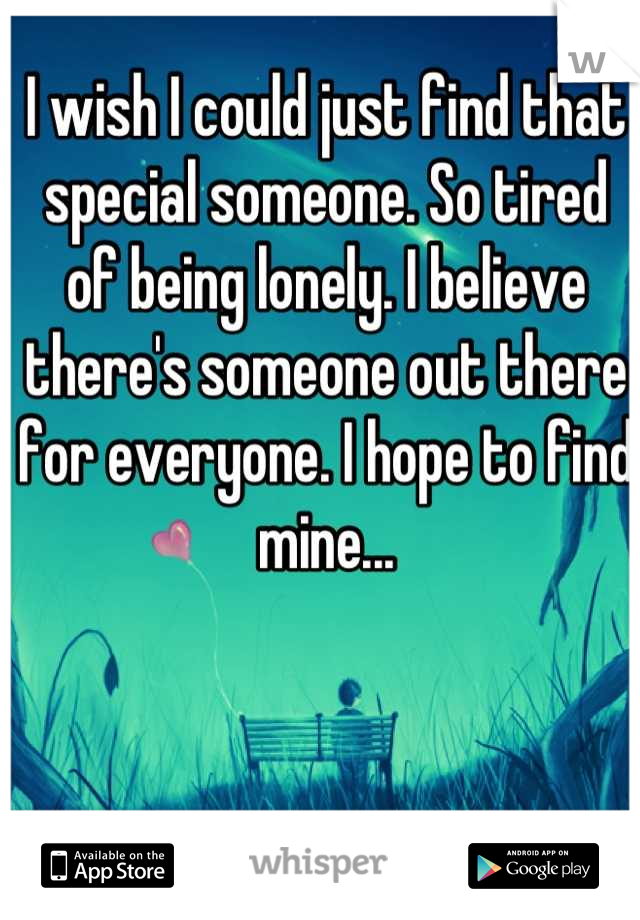 I wish I could just find that special someone. So tired of being lonely. I believe there's someone out there for everyone. I hope to find mine...