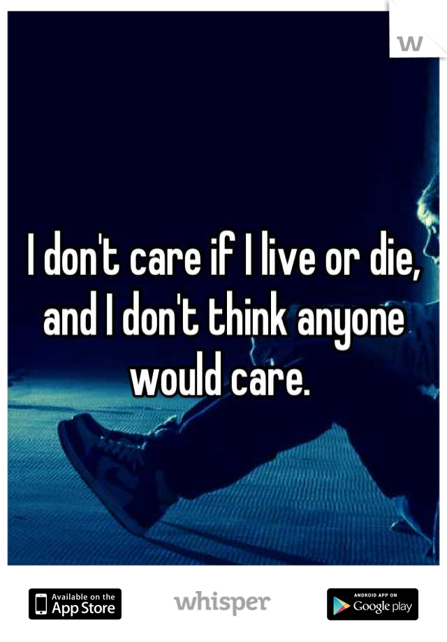 I don't care if I live or die, and I don't think anyone would care. 