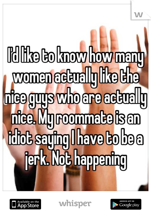 I'd like to know how many women actually like the nice guys who are actually nice. My roommate is an idiot saying I have to be a jerk. Not happening