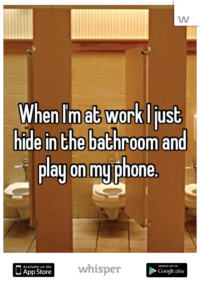 When I'm at work I just hide in the bathroom and play on my phone. 