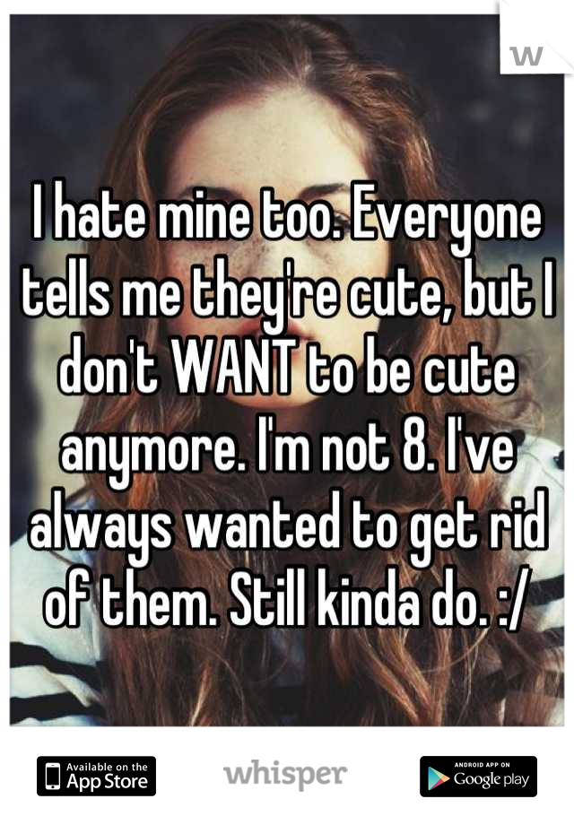 I hate mine too. Everyone tells me they're cute, but I don't WANT to be cute anymore. I'm not 8. I've always wanted to get rid of them. Still kinda do. :/