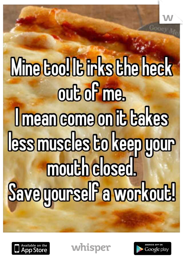 Mine too! It irks the heck out of me. 
I mean come on it takes less muscles to keep your mouth closed. 
Save yourself a workout!