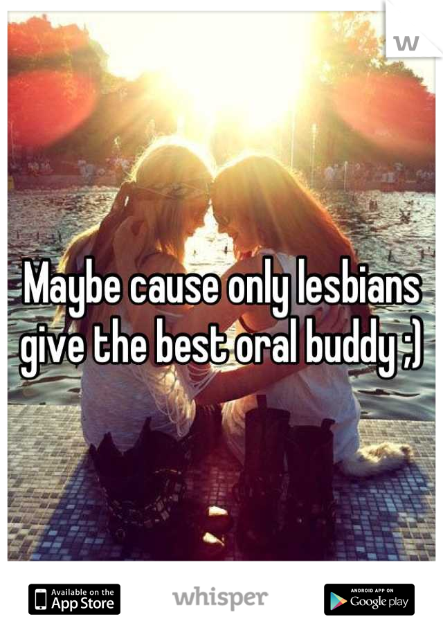 Maybe cause only lesbians give the best oral buddy ;)