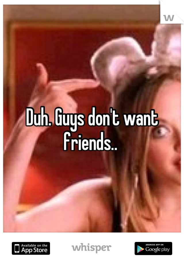 Duh. Guys don't want friends.. 