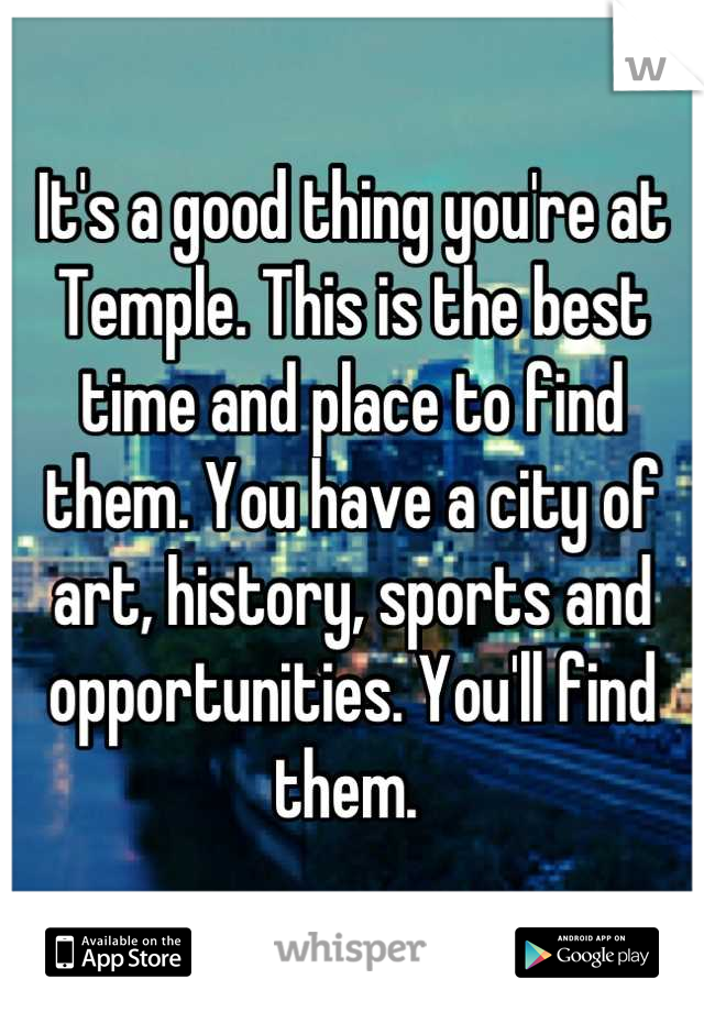 It's a good thing you're at Temple. This is the best time and place to find them. You have a city of art, history, sports and opportunities. You'll find them. 