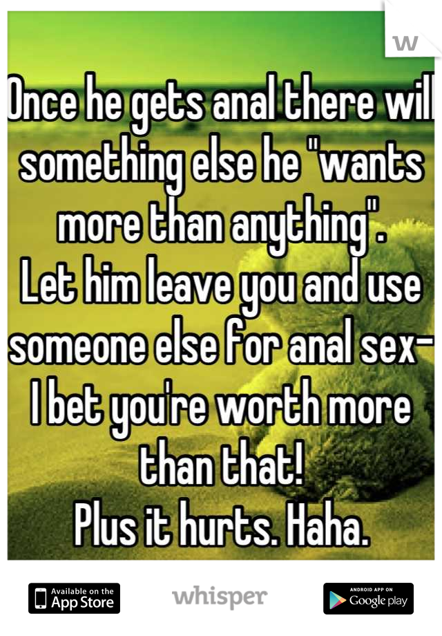 Once he gets anal there will something else he "wants more than anything".
Let him leave you and use someone else for anal sex- I bet you're worth more than that!
Plus it hurts. Haha.