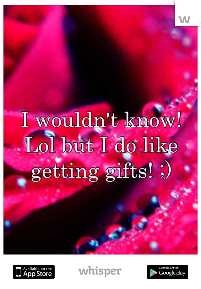 I wouldn't know! Lol but I do like getting gifts! ;)