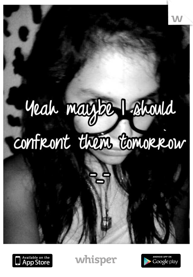 Yeah maybe I should confront them tomorrow -_-
