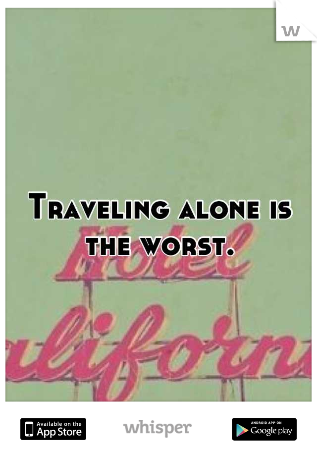 Traveling alone is the worst.