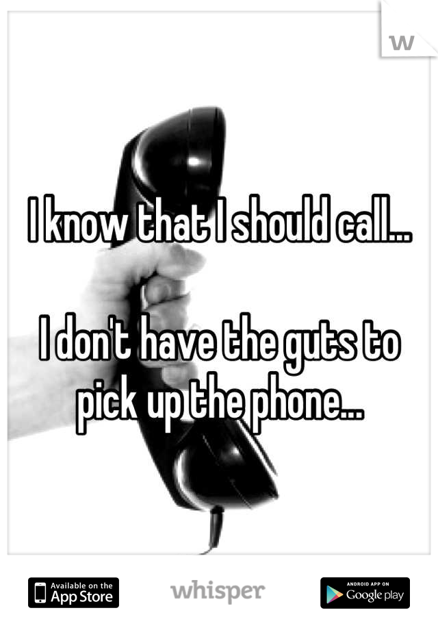 I know that I should call...

I don't have the guts to pick up the phone...