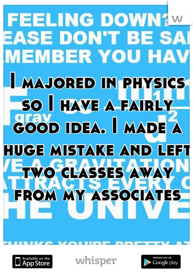 I majored in physics so I have a fairly good idea. I made a huge mistake and left two classes away from my associates