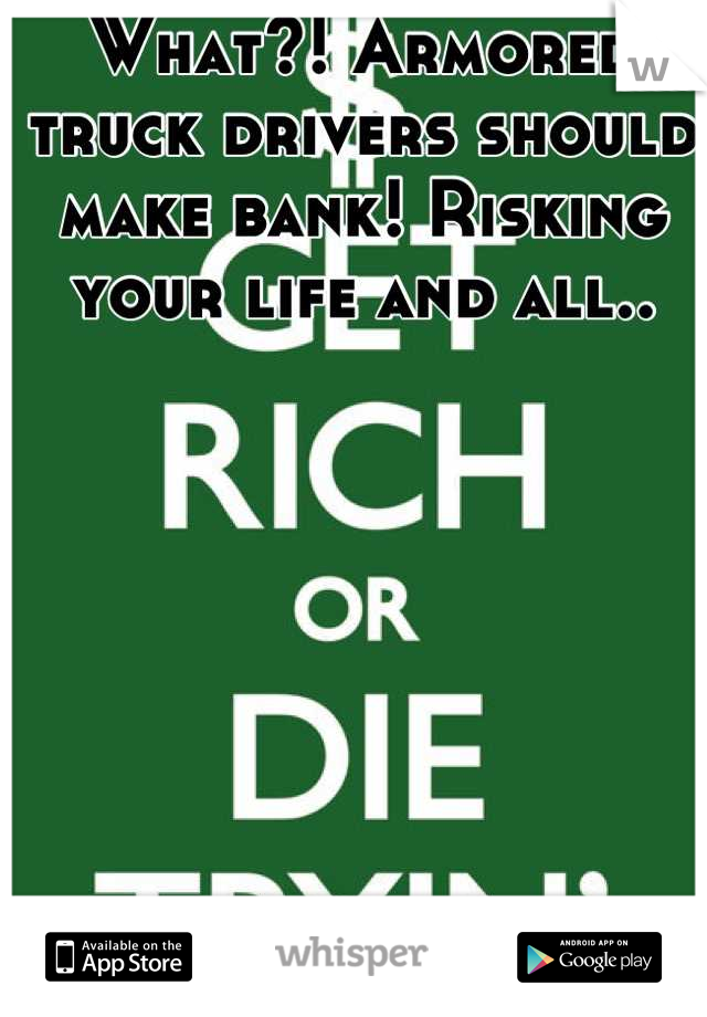 What?! Armored truck drivers should make bank! Risking your life and all..