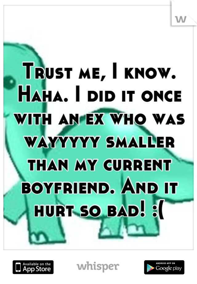 Trust me, I know. Haha. I did it once with an ex who was wayyyyy smaller than my current boyfriend. And it hurt so bad! :(