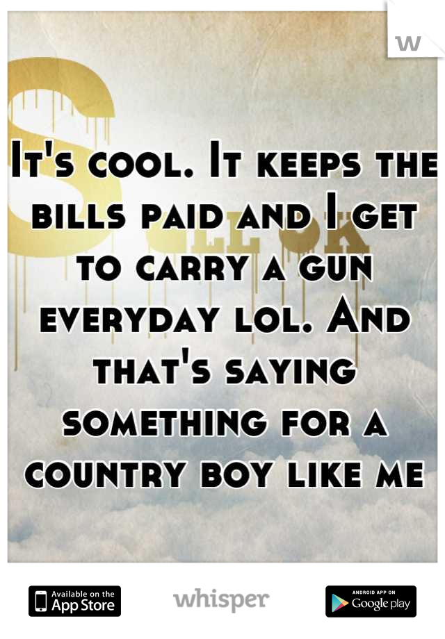 It's cool. It keeps the bills paid and I get to carry a gun everyday lol. And that's saying something for a country boy like me