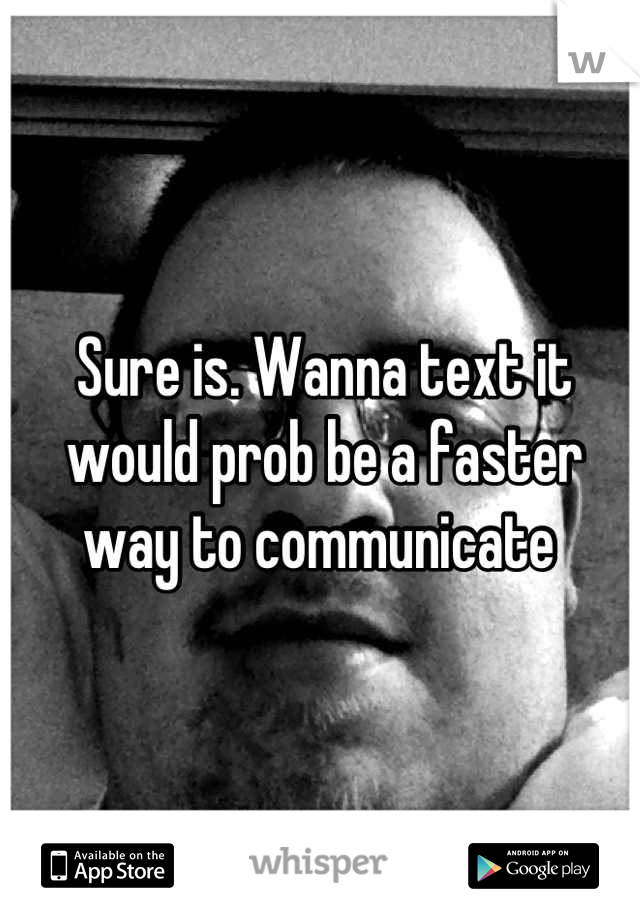 Sure is. Wanna text it would prob be a faster way to communicate 