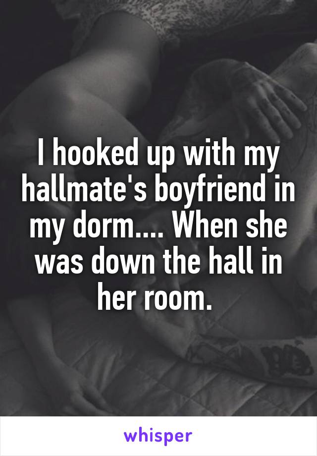 I hooked up with my hallmate's boyfriend in my dorm.... When she was down the hall in her room. 