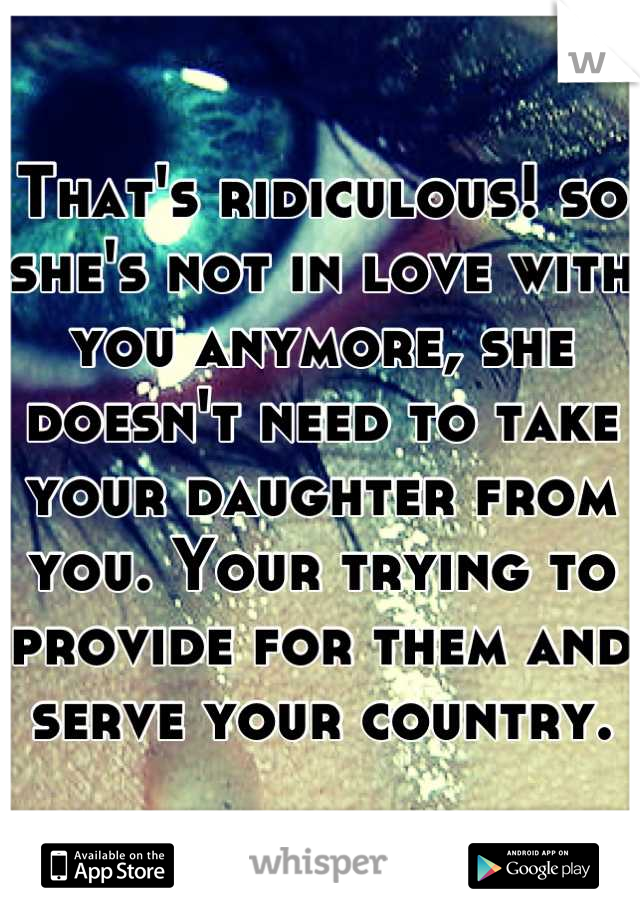 That's ridiculous! so she's not in love with you anymore, she doesn't need to take your daughter from you. Your trying to provide for them and serve your country.