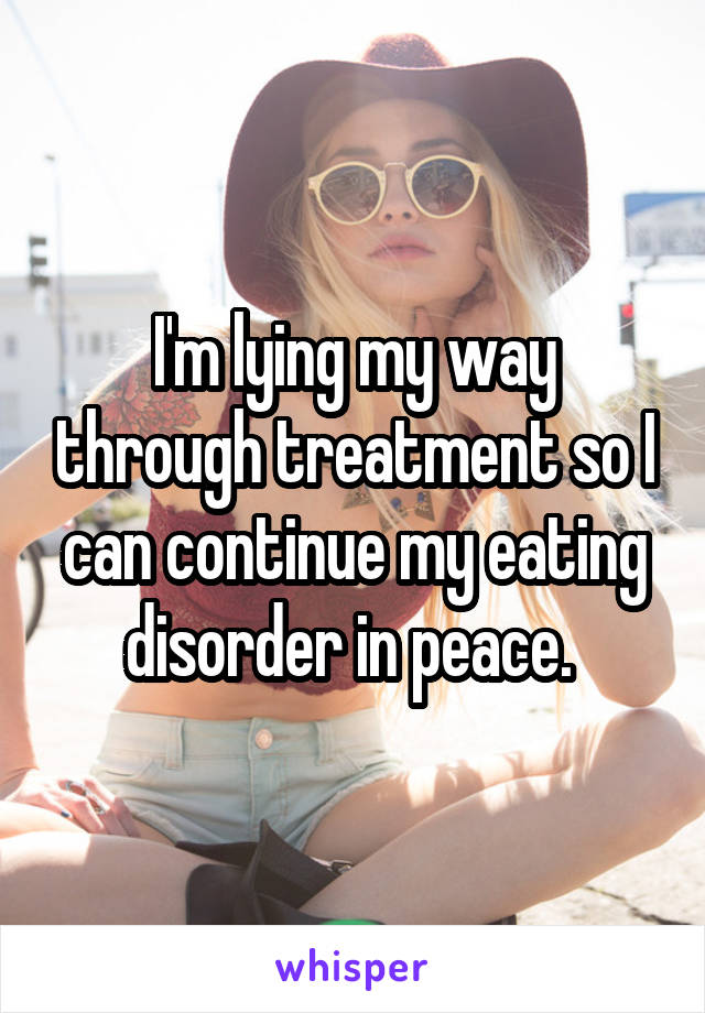 I'm lying my way through treatment so I can continue my eating disorder in peace. 