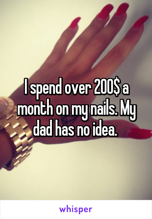 I spend over 200$ a month on my nails. My dad has no idea. 