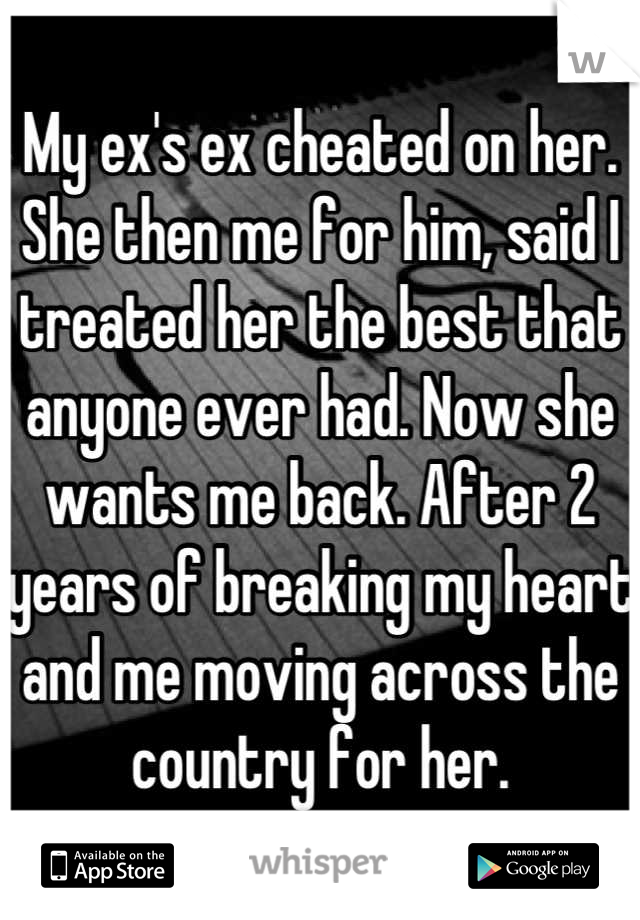 My ex's ex cheated on her. She then me for him, said I treated her the best that anyone ever had. Now she wants me back. After 2 years of breaking my heart and me moving across the country for her.