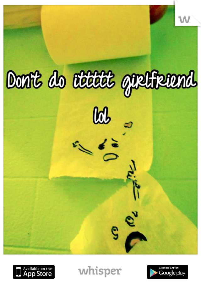 Don't do ittttt girlfriend lol