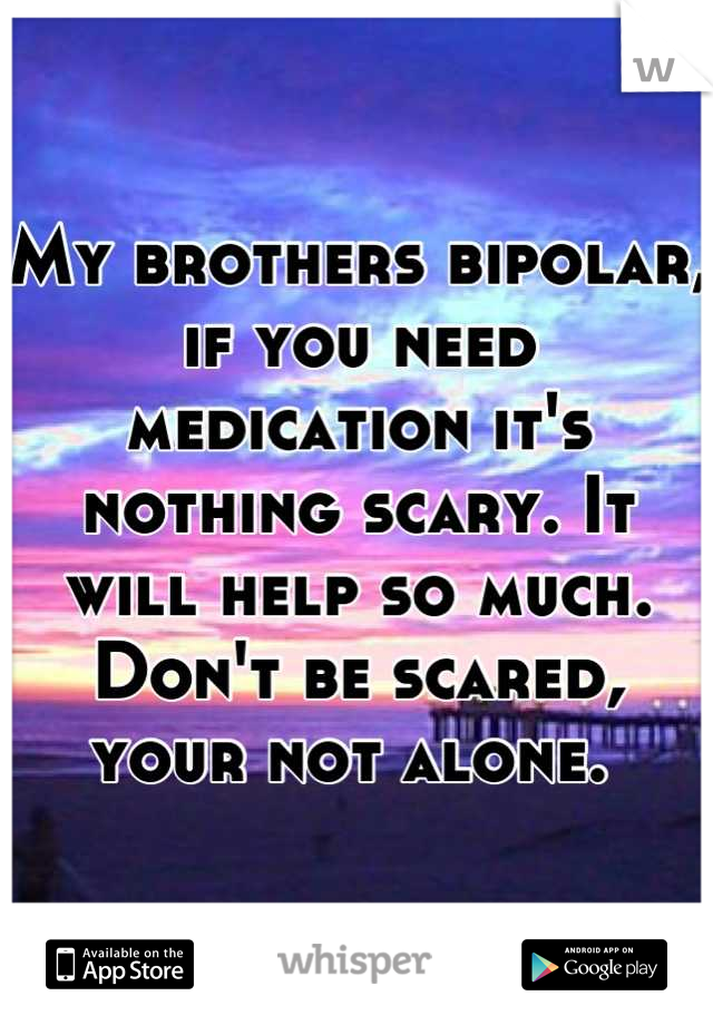 My brothers bipolar, if you need medication it's nothing scary. It will help so much. Don't be scared, your not alone. 