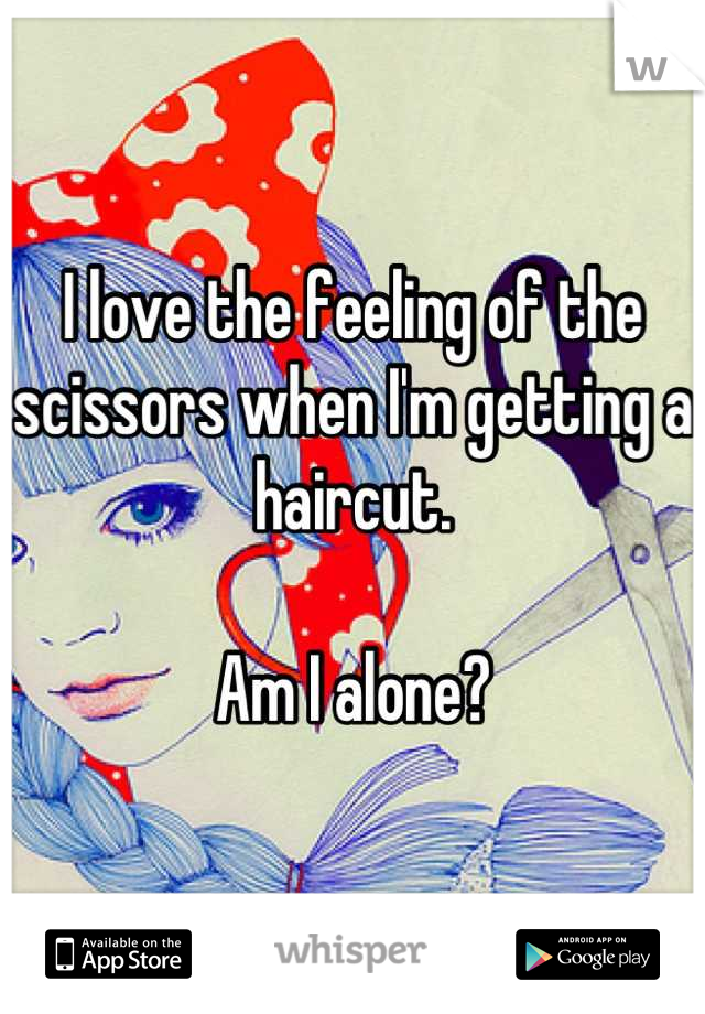 I love the feeling of the scissors when I'm getting a haircut.

Am I alone?