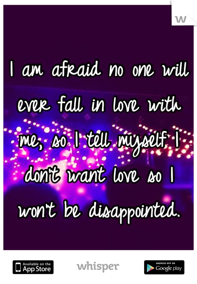 I am afraid no one will ever fall in love with me, so I tell myself I don't want love so I won't be disappointed.