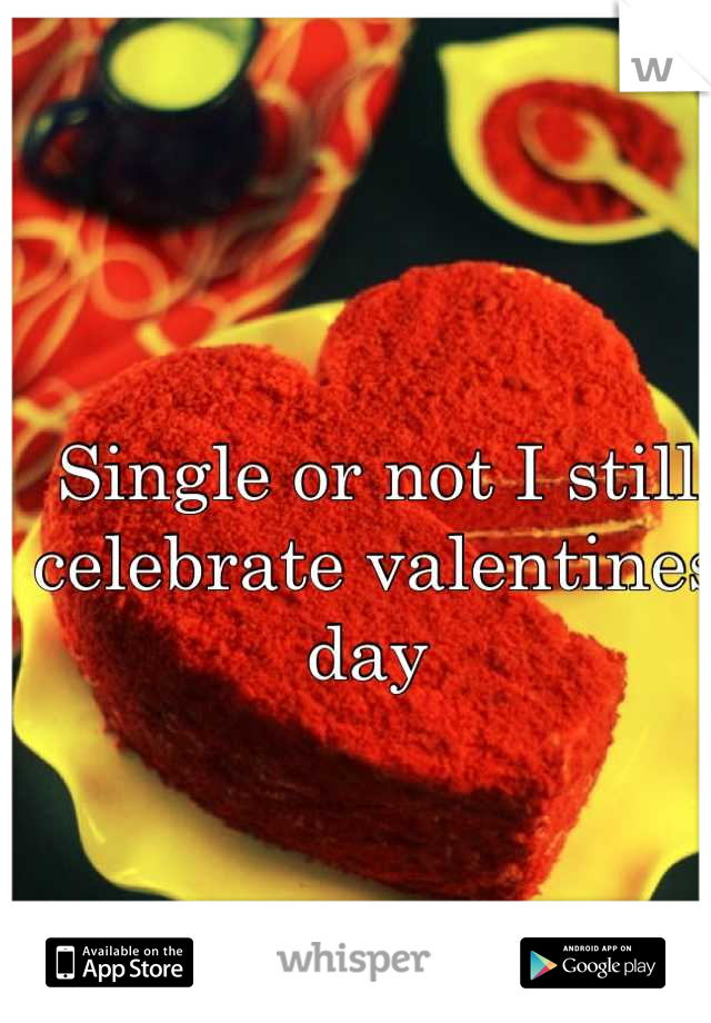Single or not I still celebrate valentines day 

