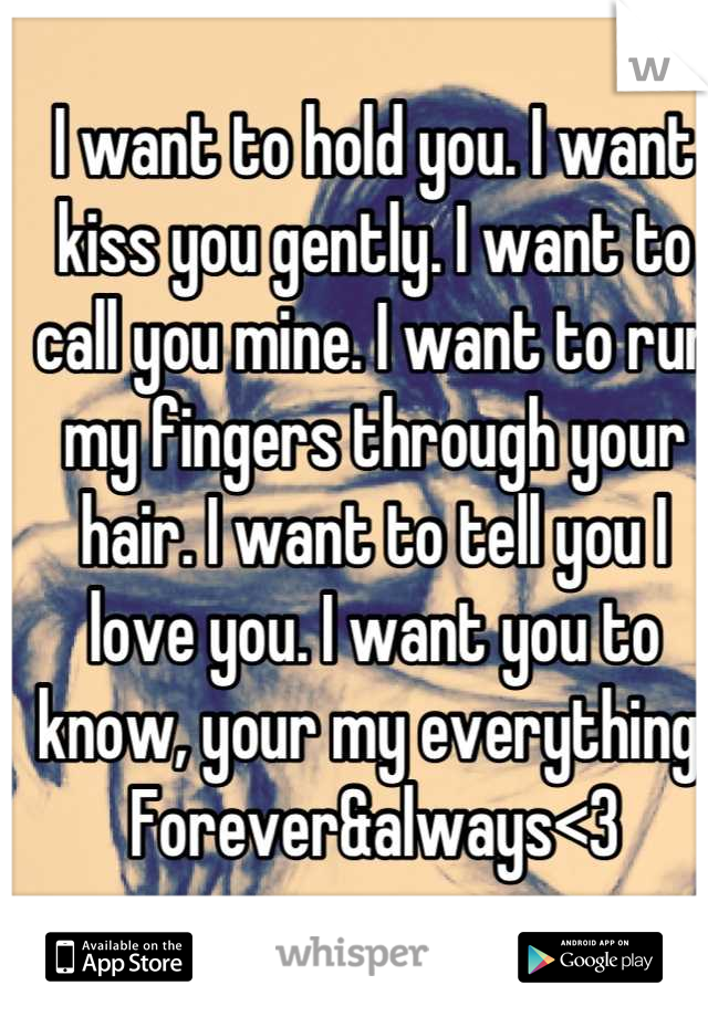 I want to hold you. I want kiss you gently. I want to call you mine. I want to run my fingers through your hair. I want to tell you I love you. I want you to know, your my everything. Forever&always<3