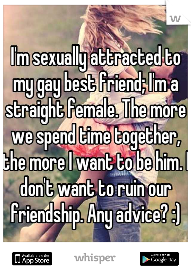 I'm sexually attracted to my gay best friend; I'm a straight female. The more we spend time together, the more I want to be him. I don't want to ruin our friendship. Any advice? :)
