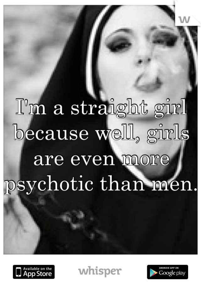 I'm a straight girl because well, girls are even more psychotic than men. 