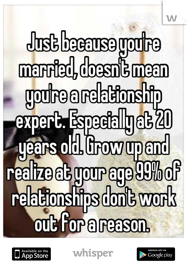 Just because you're married, doesn't mean you're a relationship expert. Especially at 20 years old. Grow up and realize at your age 99% of relationships don't work out for a reason. 